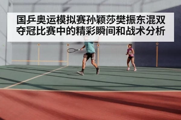 国乒奥运模拟赛孙颖莎樊振东混双夺冠比赛中的精彩瞬间和战术分析