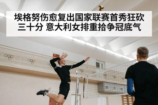 埃格努伤愈复出国家联赛首秀狂砍三十分 意大利女排重拾争冠底气