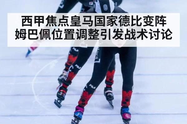 西甲焦点皇马国家德比变阵 姆巴佩位置调整引发战术讨论