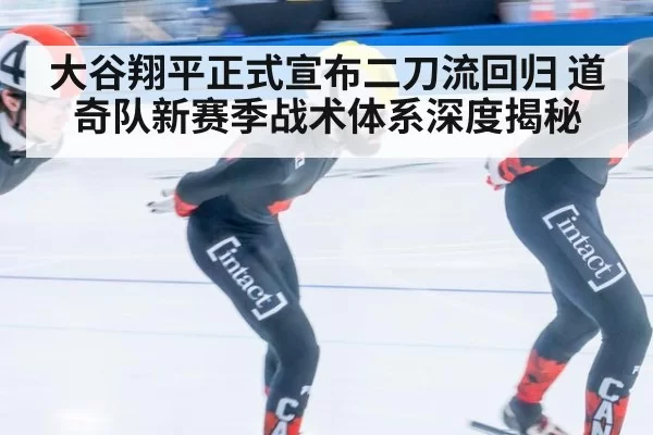 大谷翔平正式宣布二刀流回归 道奇队新赛季战术体系深度揭秘