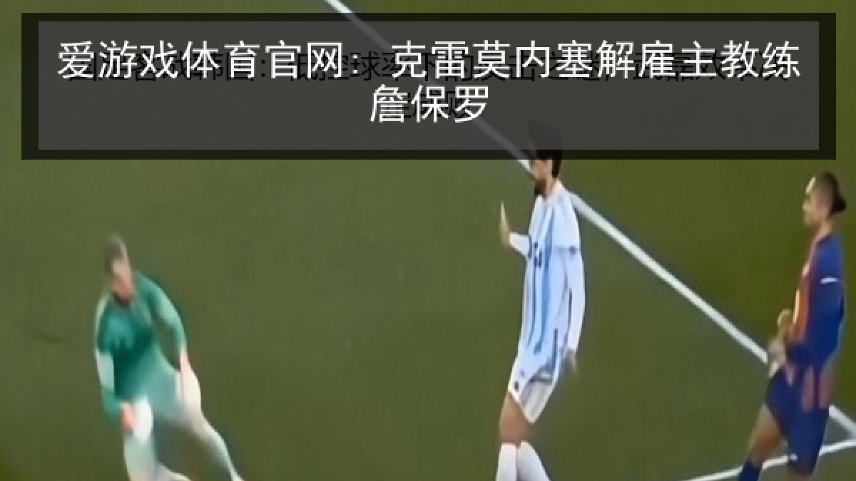 爱游戏体育官网: 克雷莫内塞解雇主教练詹保罗