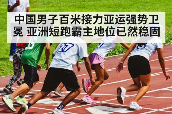 中国男子百米接力亚运强势卫冕 亚洲短跑霸主地位已然稳固