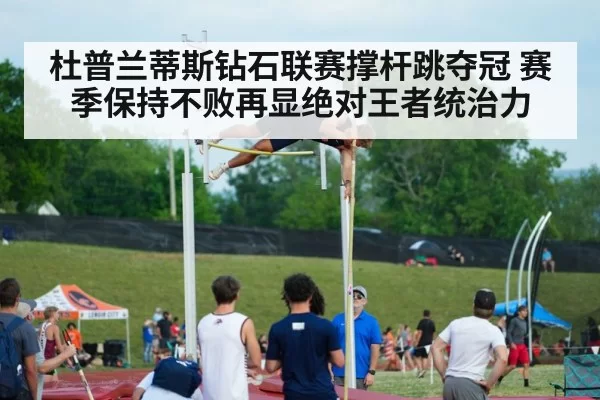 杜普兰蒂斯钻石联赛撑杆跳夺冠 赛季保持不败再显绝对王者统治力