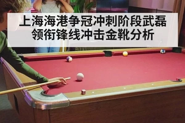 上海海港争冠冲刺阶段武磊领衔锋线冲击金靴分析